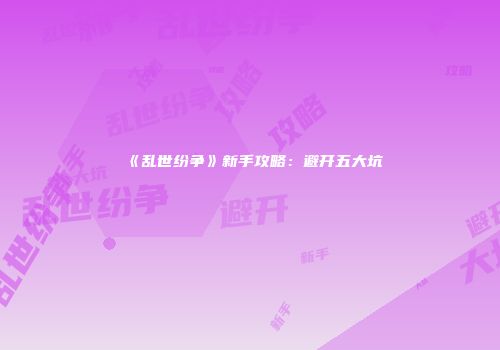 《乱世纷争》新手攻略：避开五大坑