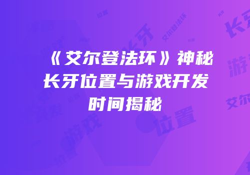 《艾尔登法环》神秘长牙位置与游戏开发时间揭秘