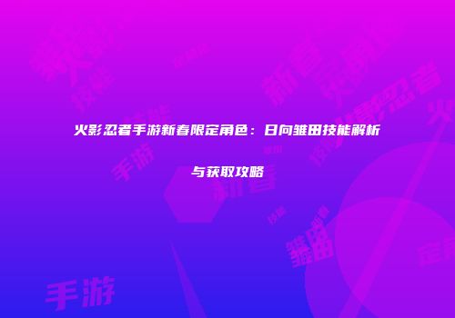 火影忍者手游新春限定角色：日向雏田技能解析与获取攻略
