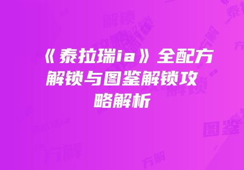 《泰拉瑞ia》全配方解锁与图鉴解锁攻略解析