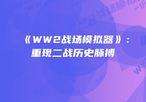 《WW2战场模拟器》：重现二战历史脉搏