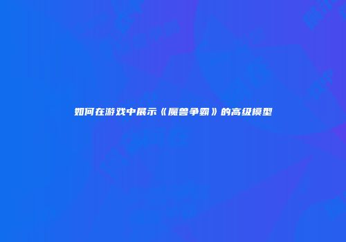 如何在游戏中展示《魔兽争霸》的高级模型