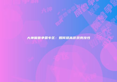 大神魔兽争霸专区：如何提高游戏竞技性