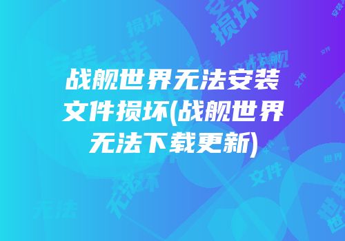 战舰世界无法安装文件损坏(战舰世界无法下载更新)