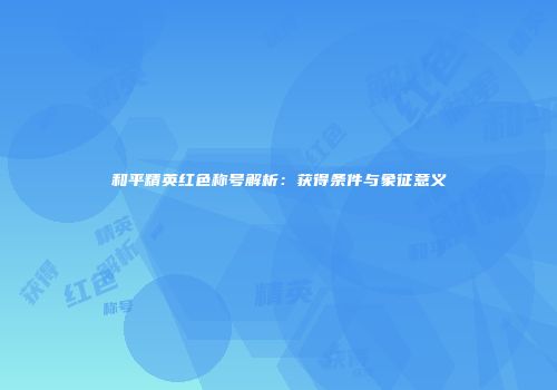 和平精英红色称号解析：获得条件与象征意义