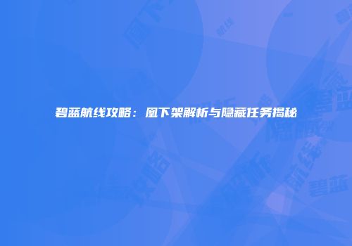 碧蓝航线攻略：凰下架解析与隐藏任务揭秘