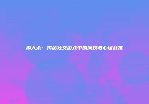 狼人杀：揭秘社交游戏中的演技与心理战术