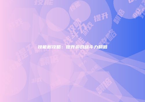 技能树攻略：提升游戏战斗力翻倍