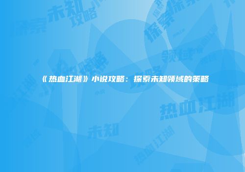 《热血江湖》小说攻略：探索未知领域的策略