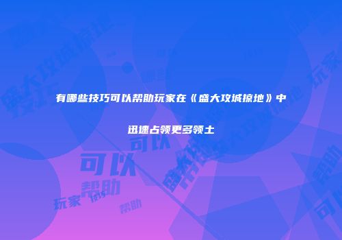 有哪些技巧可以帮助玩家在《盛大攻城掠地》中迅速占领更多领土