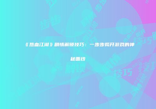 《热血江湖》剧情解锁技巧：一步步揭开游戏的神秘面纱