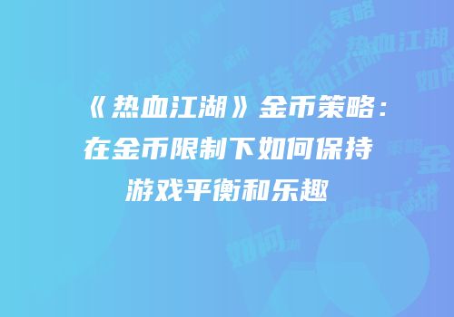《热血江湖》金币策略：在金币限制下如何保持游戏平衡和乐趣