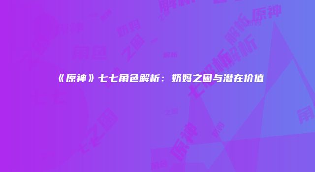 《原神》七七角色解析：奶妈之困与潜在价值