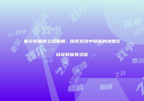 赛尔号巅峰之战第期：探索游戏中隐藏的地图区域获取稀有资源