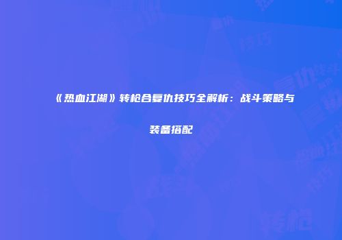 《热血江湖》转枪合复仇技巧全解析：战斗策略与装备搭配