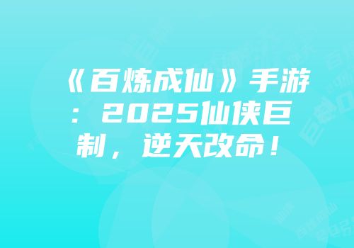 《百炼成仙》手游：2025仙侠巨制，逆天改命！