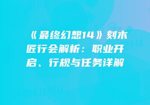 《最终幻想14》刻木匠行会解析：职业开启、行规与任务详解