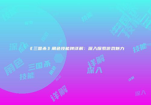 《三国杀》角色技能牌详解：深入探索游戏魅力