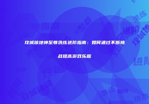 攻城掠地神至尊洗练进阶指南：如何通过不断挑战提高游戏乐趣