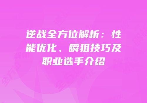 逆战全方位解析：性能优化、瞬狙技巧及职业选手介绍