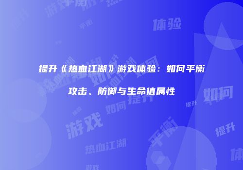 提升《热血江湖》游戏体验：如何平衡攻击、防御与生命值属性