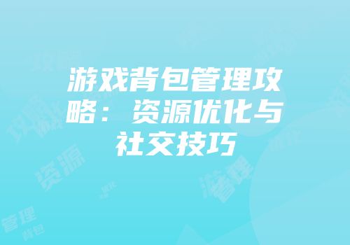 游戏背包管理攻略：资源优化与社交技巧