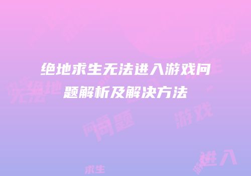 绝地求生无法进入游戏问题解析及解决方法