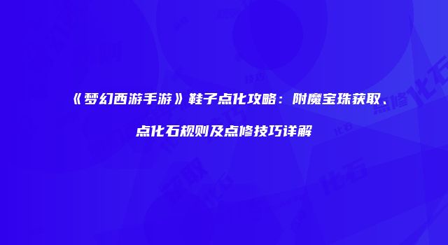 《梦幻西游手游》鞋子点化攻略：附魔宝珠获取、点化石规则及点修技巧详解