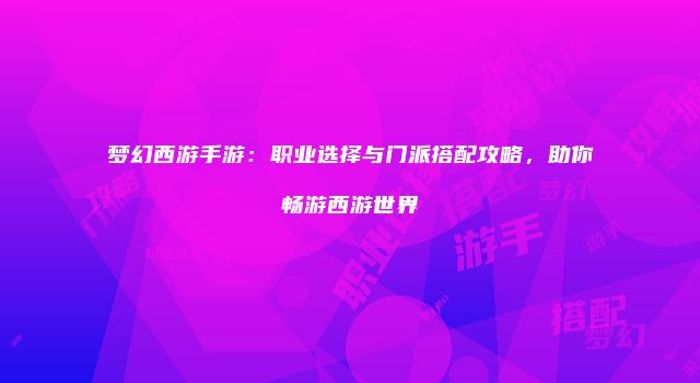 梦幻西游手游：职业选择与门派搭配攻略，助你畅游西游世界