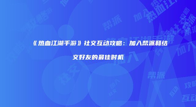 《热血江湖手游》社交互动攻略：加入帮派和结交好友的最佳时机