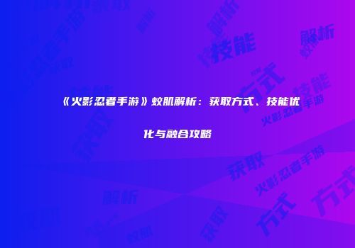 《火影忍者手游》蛟肌解析：获取方式、技能优化与融合攻略