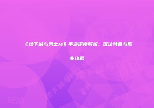 《地下城与勇士M》手游深度解析：玩法特色与职业攻略