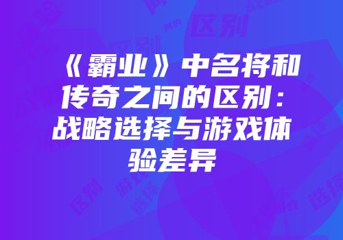 《霸业》中名将和传奇之间的区别：战略选择与游戏体验差异