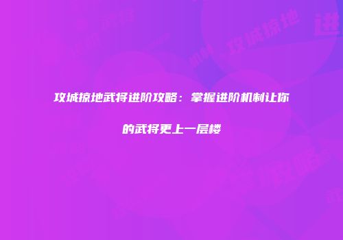 攻城掠地武将进阶攻略：掌握进阶机制让你的武将更上一层楼