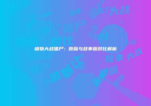植物大战僵尸：原版与故事版对比解析