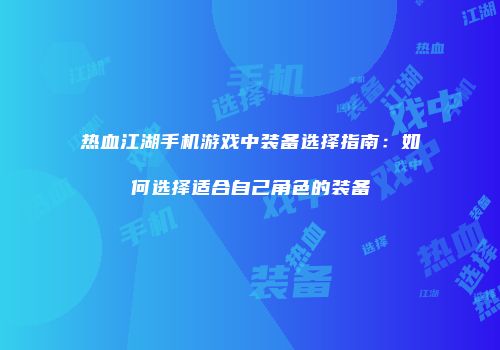 热血江湖手机游戏中装备选择指南：如何选择适合自己角色的装备