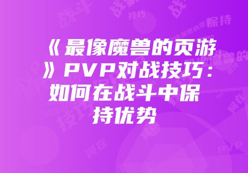 《最像魔兽的页游》PVP对战技巧：如何在战斗中保持优势