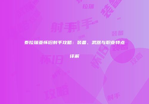 泰拉瑞亚怀旧射手攻略：装备、武器与职业特点详解