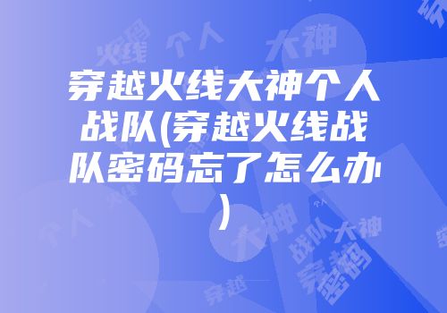 穿越火线大神个人战队(穿越火线战队密码忘了怎么办)