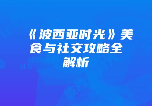 《波西亚时光》美食与社交攻略全解析