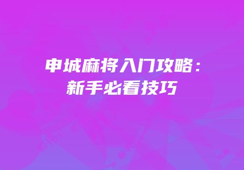 申城麻将入门攻略：新手必看技巧