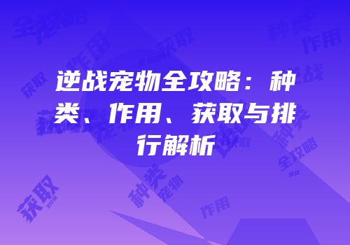 逆战宠物全攻略：种类、作用、获取与排行解析