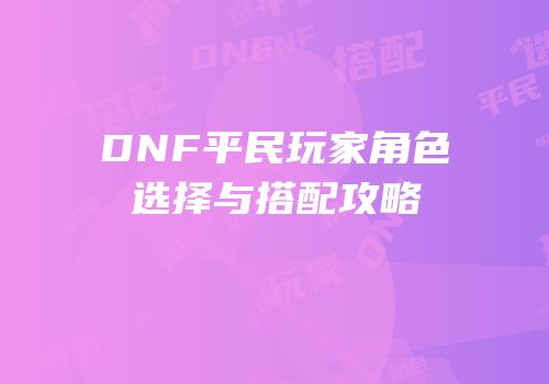 DNF平民玩家角色选择与搭配攻略