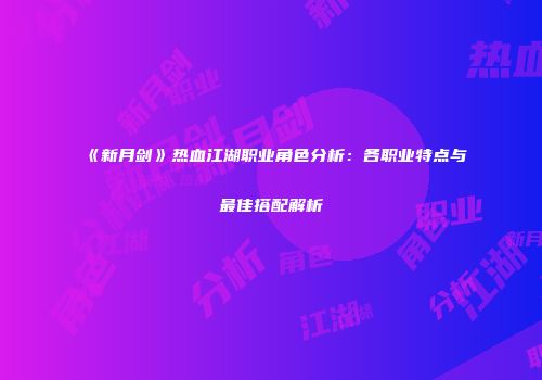 《新月剑》热血江湖职业角色分析：各职业特点与最佳搭配解析