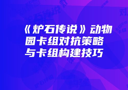 《炉石传说》动物园卡组对抗策略与卡组构建技巧