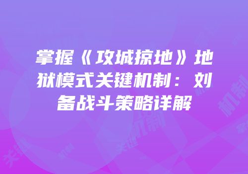 掌握《攻城掠地》地狱模式关键机制：刘备战斗策略详解