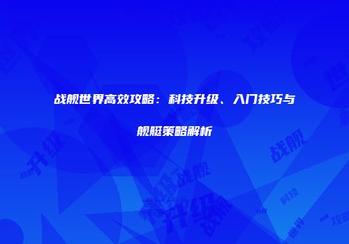 战舰世界高效攻略：科技升级、入门技巧与舰艇策略解析