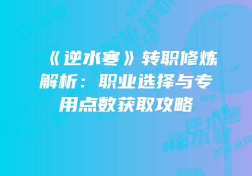 《逆水寒》转职修炼解析：职业选择与专用点数获取攻略