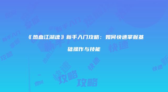 《热血江湖魂》新手入门攻略：如何快速掌握基础操作与技能