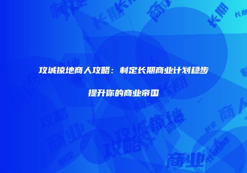攻城掠地商人攻略:制定长期商业计划稳步提升你的商业帝国